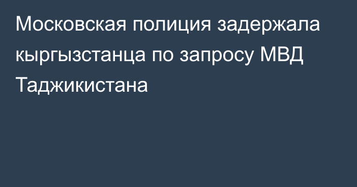 Московская полиция задержала кыргызстанца по запросу МВД Таджикистана