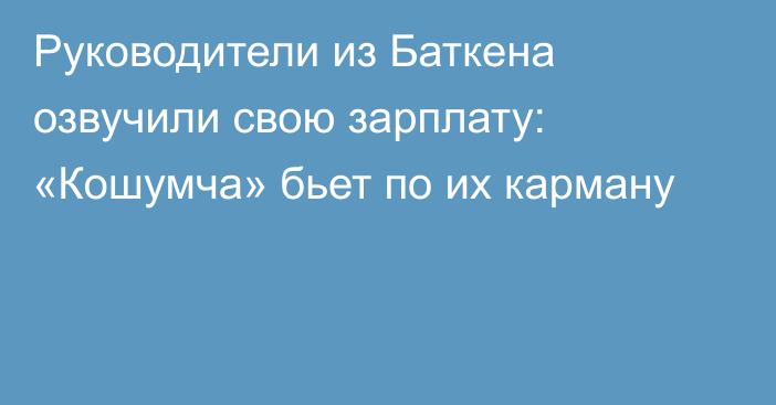 Руководители из Баткена озвучили свою зарплату: «Кошумча» бьет по их карману