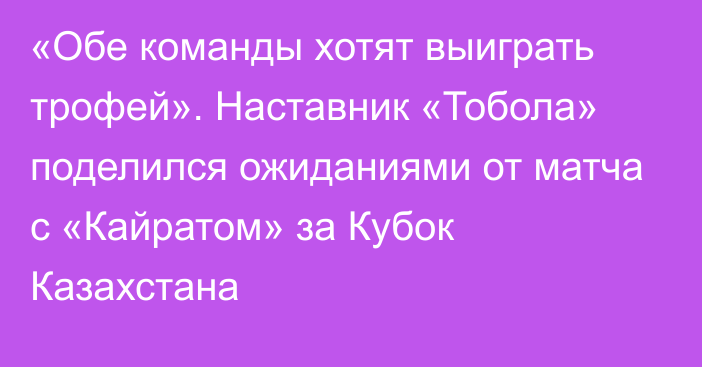 «Обе команды хотят выиграть трофей». Наставник «Тобола» поделился ожиданиями от матча с «Кайратом» за Кубок Казахстана