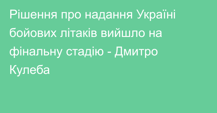 Рішення про надання Україні бойових літаків вийшло на фінальну стадію - Дмитро Кулеба