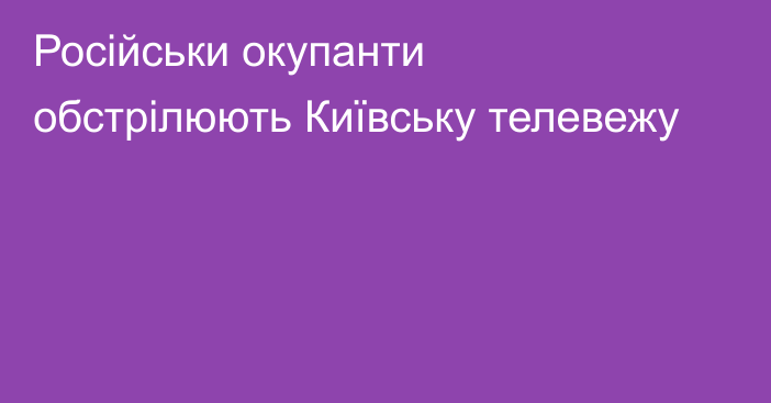 Російськи окупанти обстрілюють Київську телевежу