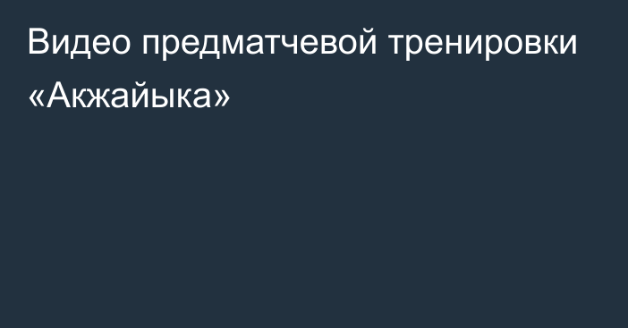 Видео предматчевой тренировки «Акжайыка»