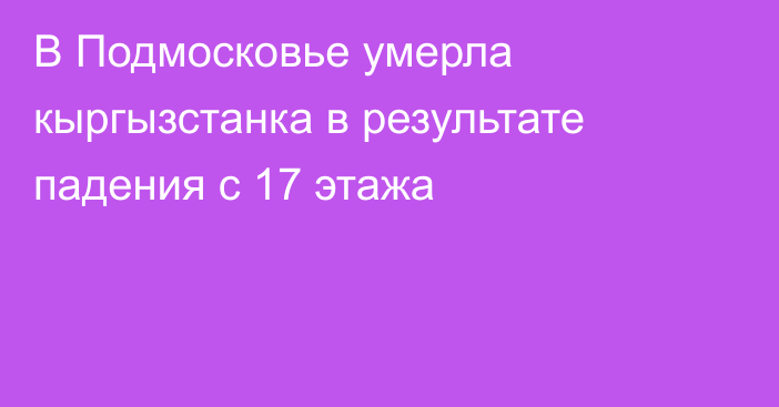 В Подмосковье умерла кыргызстанка в результате падения с 17 этажа