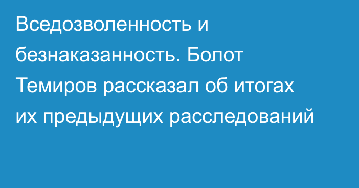 Вседозволенность и безнаказанность. Болот Темиров рассказал об итогах их предыдущих расследований