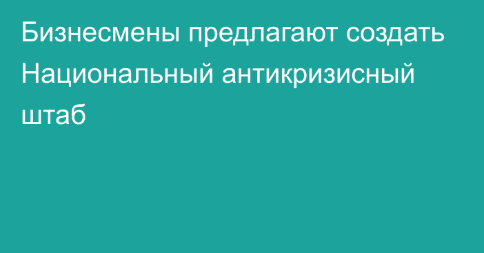 Бизнесмены предлагают создать Национальный антикризисный штаб