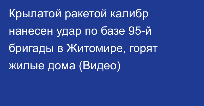 Крылатой ракетой калибр нанесен удар по базе 95-й бригады в Житомире, горят жилые дома (Видео)