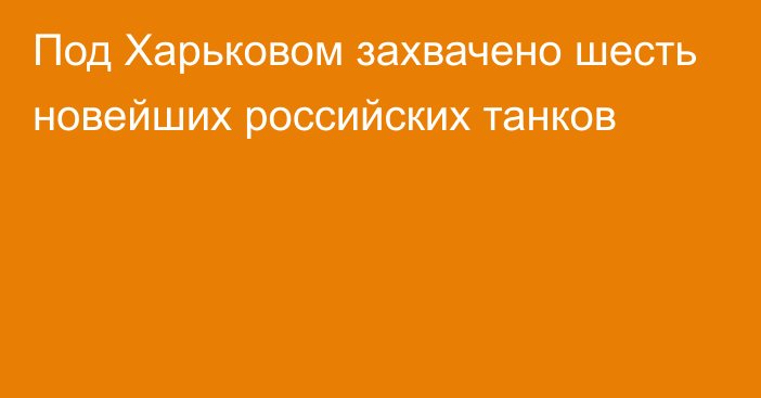 Под Харьковом захвачено шесть новейших российских танков