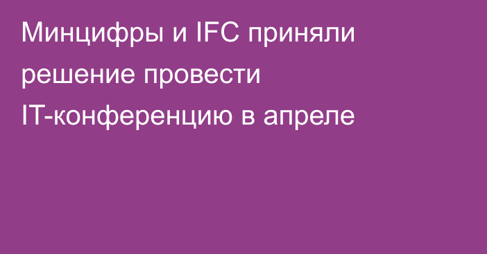 Минцифры и IFC приняли решение провести IT-конференцию в апреле