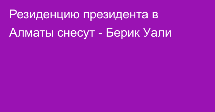 Резиденцию президента в Алматы снесут - Берик Уали