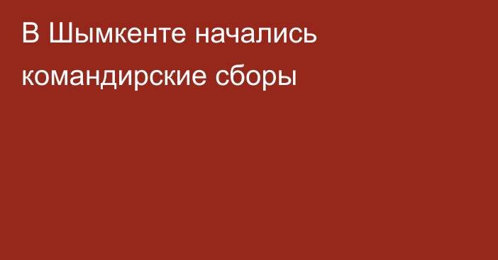 В Шымкенте начались командирские сборы