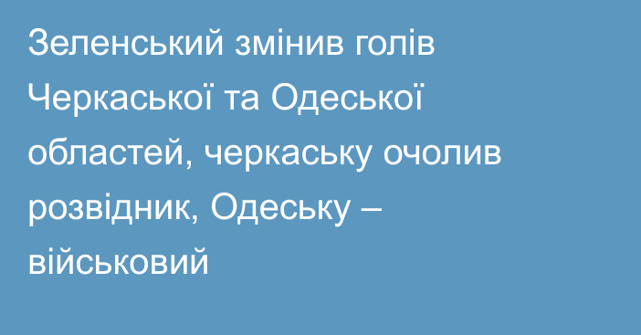 Зеленський змінив голів Черкаської та Одеської областей, черкаську очолив розвідник, Одеську – військовий