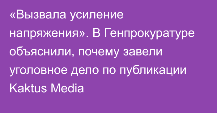 «Вызвала усиление напряжения». В Генпрокуратуре объяснили, почему завели уголовное дело по публикации Kaktus Media