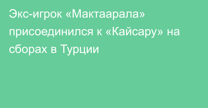 Экс-игрок «Мактаарала» присоединился к «Кайсару» на сборах в Турции