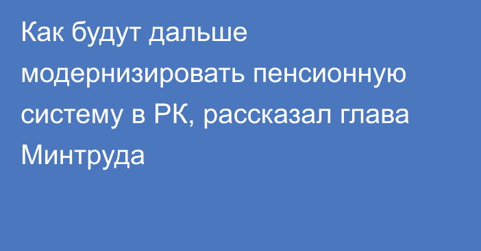 Как будут дальше модернизировать пенсионную систему в РК, рассказал глава Минтруда