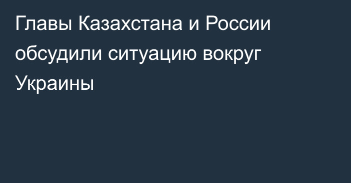 Главы Казахстана и России обсудили ситуацию вокруг Украины