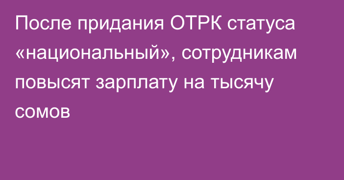 После придания ОТРК статуса «национальный», сотрудникам повысят зарплату на тысячу сомов