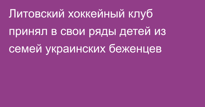 Литовский хоккейный клуб принял в свои ряды детей из семей украинских беженцев