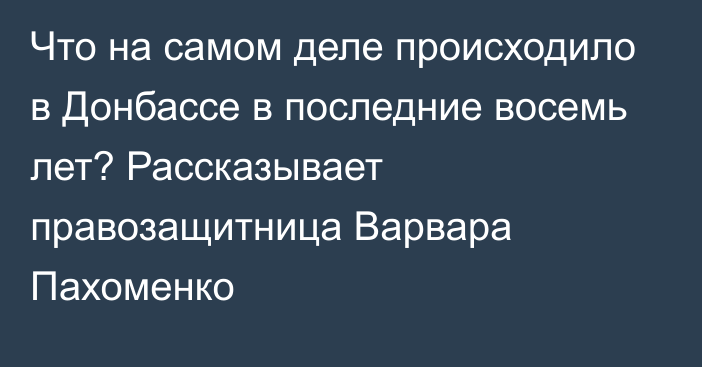 Что на самом деле происходило в Донбассе в последние восемь лет? Рассказывает правозащитница Варвара Пахоменко