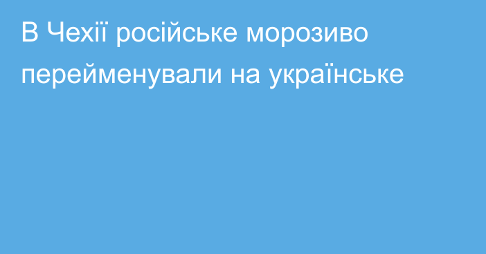 В Чехії російське морозиво перейменували на українське