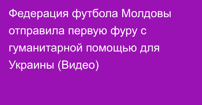 Федерация футбола Молдовы отправила первую фуру с гуманитарной помощью для Украины (Видео)