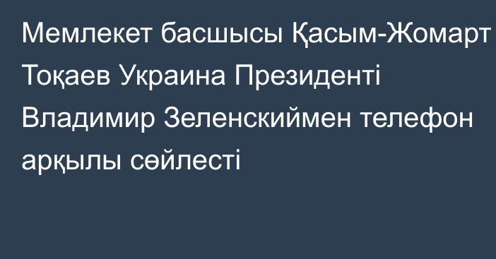 Мемлекет басшысы Қасым-Жомарт Тоқаев Украина Президенті Владимир Зеленскиймен телефон арқылы сөйлесті