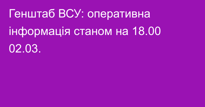 Генштаб ВСУ: оперативна інформація станом на 18.00 02.03.