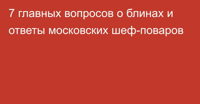 7 главных вопросов о блинах и ответы московских шеф-поваров