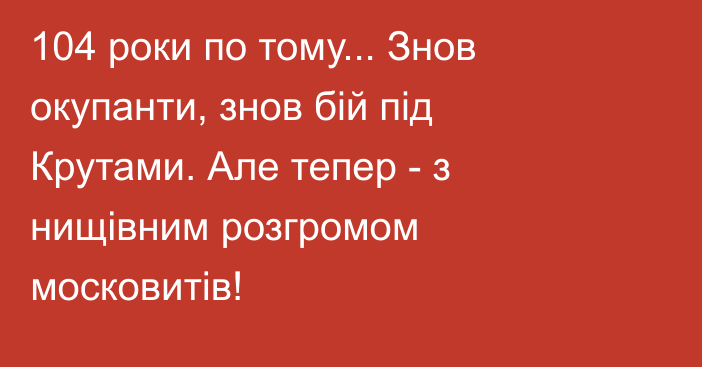 104 роки по тому... Знов окупанти, знов бій під Крутами. Але тепер - з нищівним розгромом московитів!