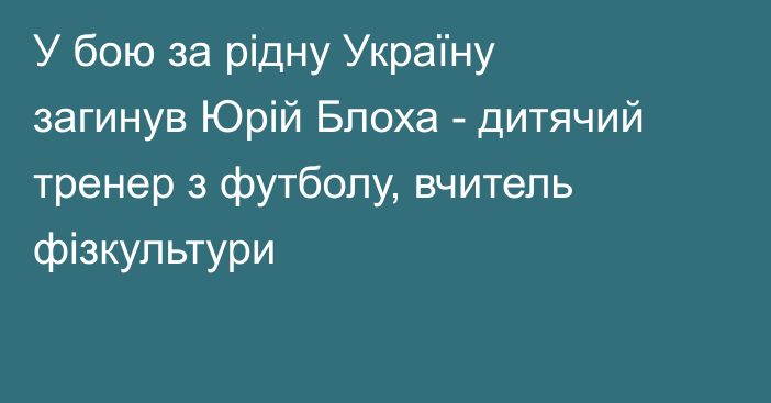 У бою за рідну Україну загинув Юрій Блоха - дитячий тренер з футболу, вчитель фізкультури