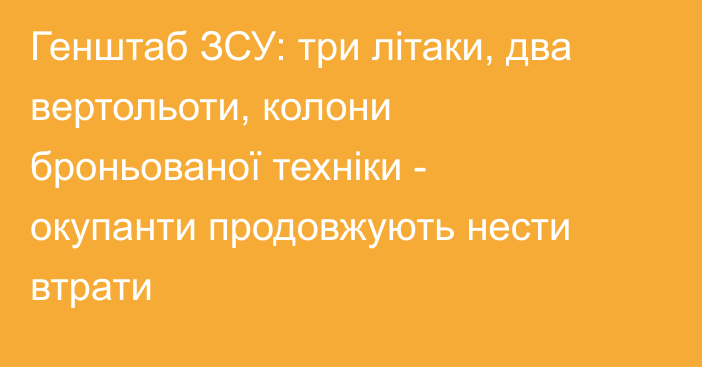 Генштаб ЗСУ: три літаки, два вертольоти, колони броньованої техніки - окупанти продовжують нести втрати