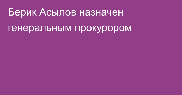 Берик Асылов назначен генеральным прокурором