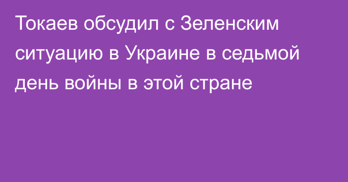 Токаев обсудил с Зеленским ситуацию в Украине  в седьмой день войны в этой стране