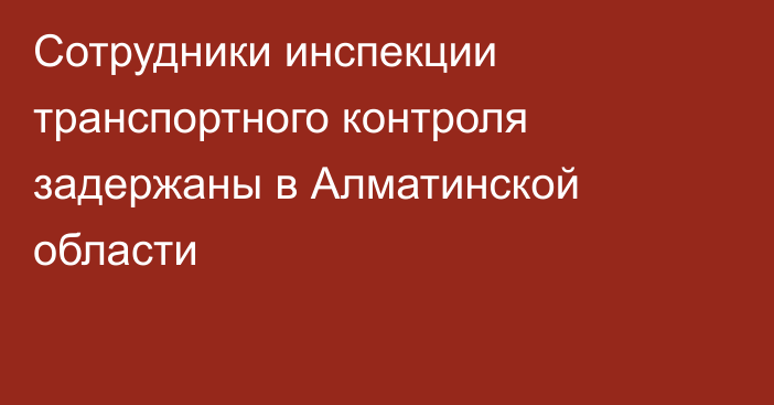 Сотрудники инспекции транспортного контроля задержаны в Алматинской области