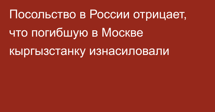 Посольство в России отрицает, что погибшую в Москве кыргызстанку изнасиловали