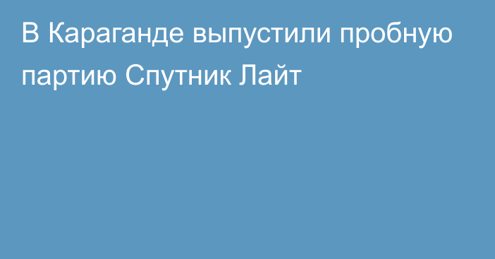 В Караганде выпустили пробную партию Спутник Лайт