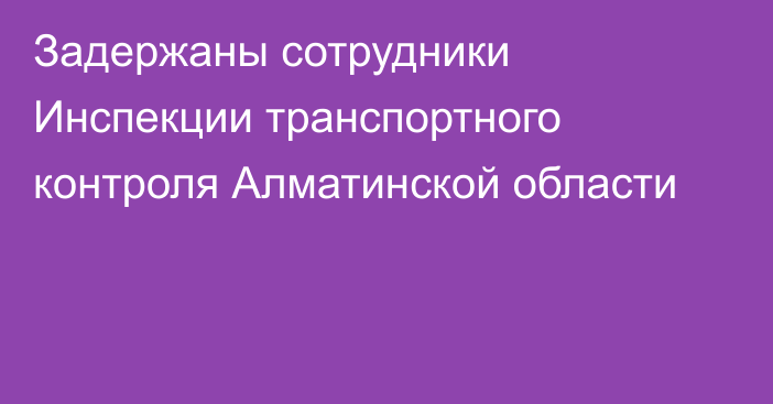 Задержаны сотрудники Инспекции транспортного контроля Алматинской области