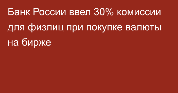 Банк России ввел 30% комиссии для физлиц при покупке валюты на бирже