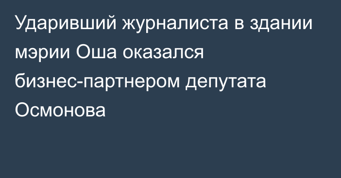 Ударивший журналиста в здании мэрии Оша оказался бизнес-партнером депутата Осмонова