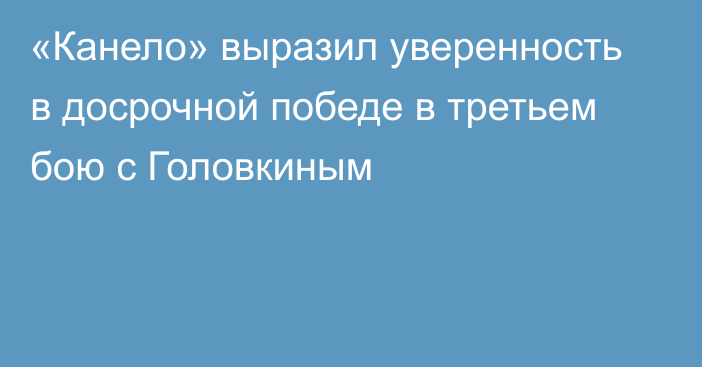 «Канело» выразил уверенность в досрочной победе в третьем бою с Головкиным