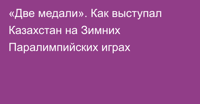 «Две медали». Как выступал Казахстан на Зимних Паралимпийских играх