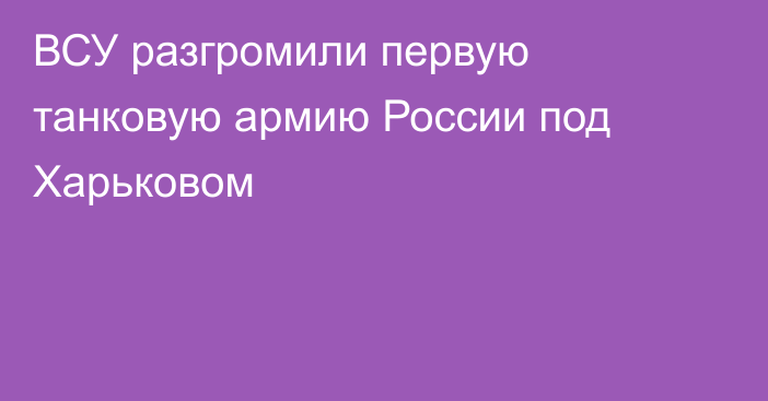 ВСУ разгромили первую танковую армию России под Харьковом