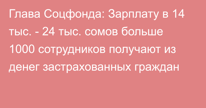 Глава Соцфонда: Зарплату в 14 тыс. - 24 тыс. сомов больше 1000 сотрудников получают из денег застрахованных граждан