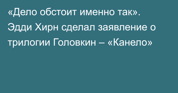 «Дело обстоит именно так». Эдди Хирн сделал заявление о трилогии Головкин – «Канело»