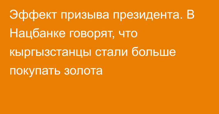 Эффект призыва президента. В Нацбанке говорят, что кыргызстанцы стали больше покупать золота