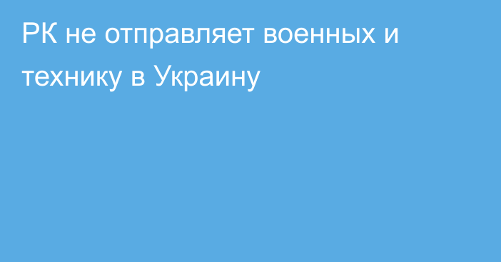 РК не отправляет военных и технику в Украину