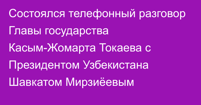 Состоялся телефонный разговор Главы государства Касым-Жомарта Токаева с Президентом Узбекистана Шавкатом Мирзиёевым