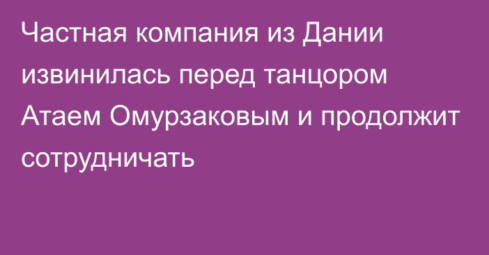 Частная компания из Дании извинилась перед танцором Атаем Омурзаковым и продолжит сотрудничать