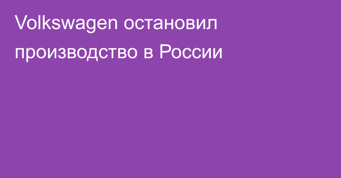 Volkswagen остановил производство в России