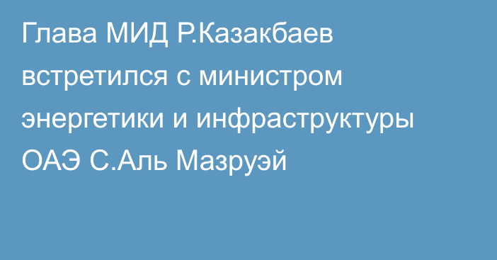 Глава МИД Р.Казакбаев встретился с министром энергетики и инфраструктуры ОАЭ С.Аль Мазруэй