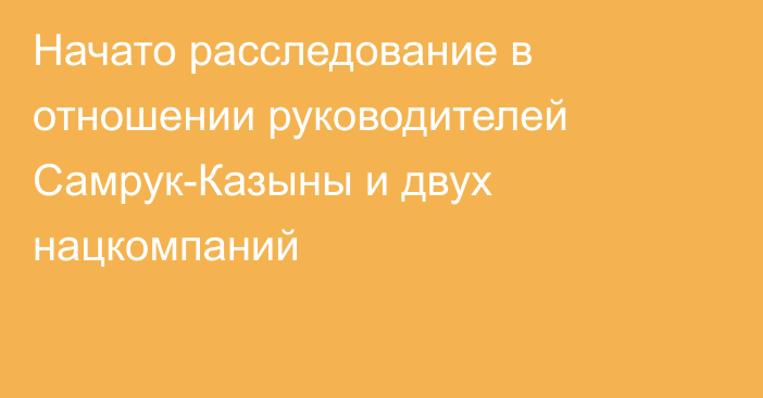 Начато расследование в отношении руководителей Самрук-Казыны и двух нацкомпаний